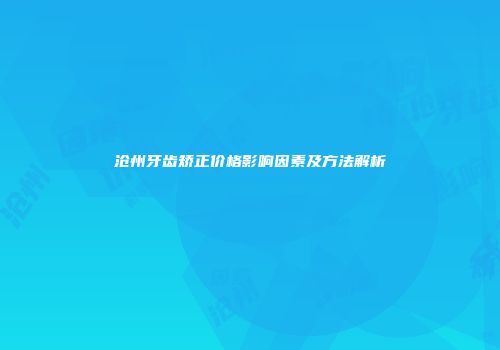 沧州牙齿矫正价格影响因素及方法解析