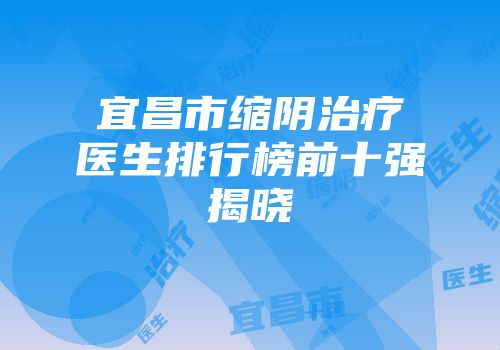 宜昌市缩阴治疗医生排行榜前十强揭晓