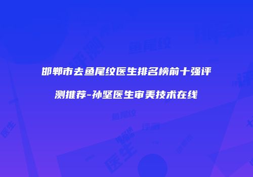 邯郸市去鱼尾纹医生排名榜前十强评测推荐-孙坚医生审美技术在线