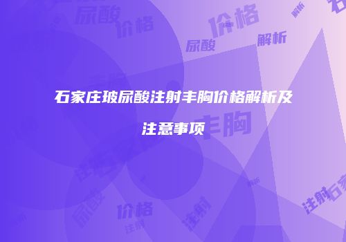 石家庄玻尿酸注射丰胸价格解析及注意事项
