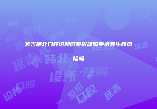 延吉韩北口腔诊所微整形隆胸手术有生命风险吗