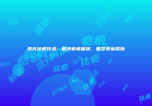激光祛疤技术：解决疤痕困扰，重塑美丽肌肤