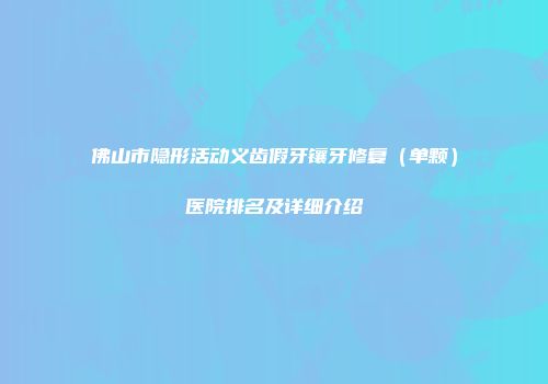 佛山市隐形活动义齿假牙镶牙修复（单颗）医院排名及详细介绍