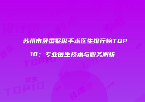 苏州市卧蚕整形手术医生排行榜TOP10：专业医生技术与服务解析