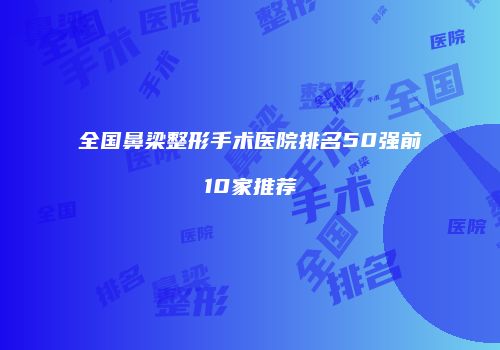 全国鼻梁整形手术医院排名50强前10家推荐
