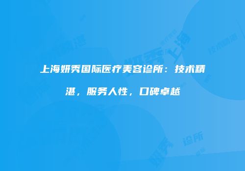 上海妍秀国际医疗美容诊所：技术精湛，服务人性，口碑卓越