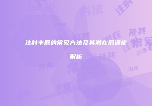 注射丰唇的常见方法及其潜在后遗症解析