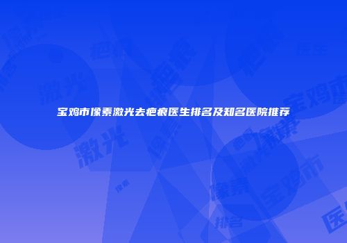宝鸡市像素激光去疤痕医生排名及知名医院推荐