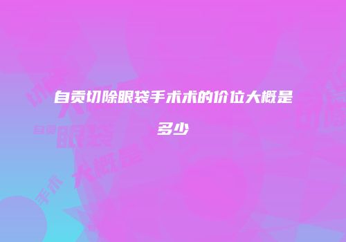 自贡切除眼袋手术术的价位大概是多少