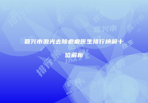 嘉兴市激光去除疤痕医生排行榜前十位解析
