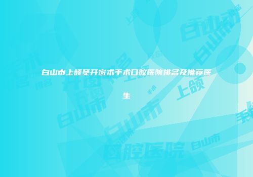 白山市上颌窦开窗术手术口腔医院排名及推荐医生