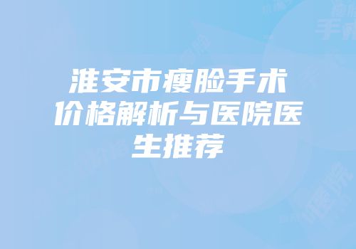 淮安市瘦脸手术价格解析与医院医生推荐