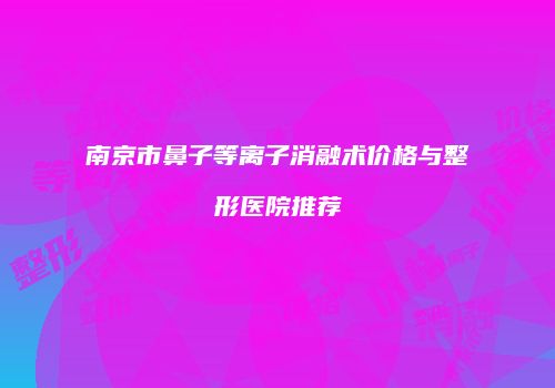 南京市鼻子等离子消融术价格与整形医院推荐