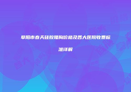 阜阳市春天硅胶隆胸价格及各大医院收费标准详解