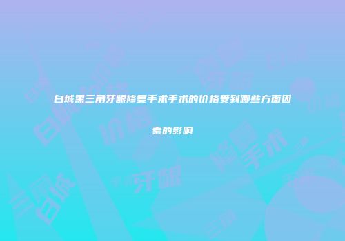 白城黑三角牙龈修复手术手术的价格受到哪些方面因素的影响