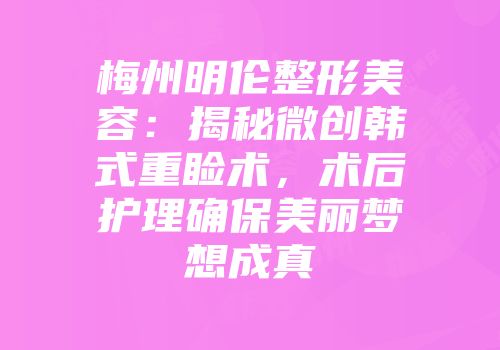 梅州明伦整形美容：揭秘微创韩式重睑术，术后护理确保美丽梦想成真