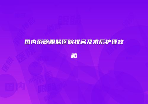 国内消除眼睑医院排名及术后护理攻略