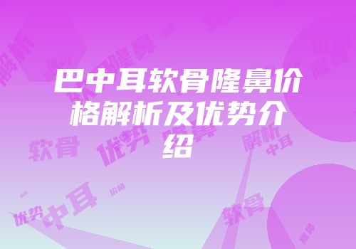 巴中耳软骨隆鼻价格解析及优势介绍
