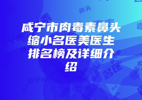 咸宁市肉毒素鼻头缩小名医美医生排名榜及详细介绍
