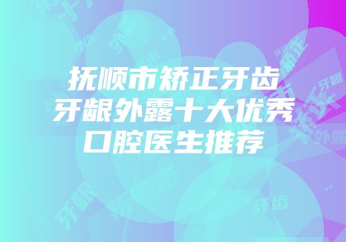 抚顺市矫正牙齿牙龈外露十大优秀口腔医生推荐