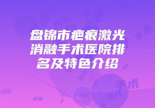 盘锦市疤痕激光消融手术医院排名及特色介绍