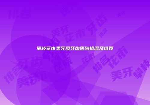 攀枝花市美牙冠牙齿医院排名及推荐