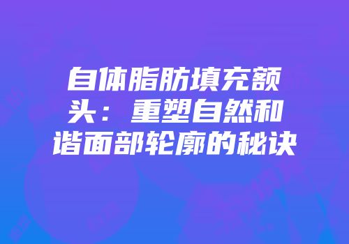 自体脂肪填充额头：重塑自然和谐面部轮廓的秘诀