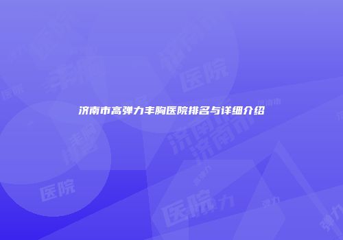 济南市高弹力丰胸医院排名与详细介绍