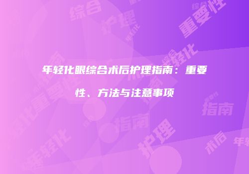 年轻化眼综合术后护理指南：重要性、方法与注意事项