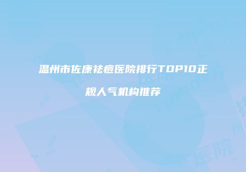 温州市佐康祛痘医院排行TOP10正规人气机构推荐