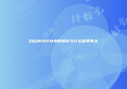 白山水光针补水的报价与什么因素有关