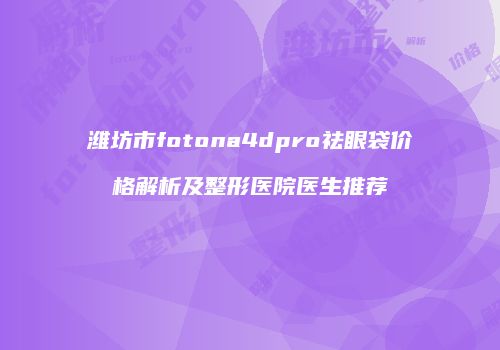 潍坊市fotona4dpro祛眼袋价格解析及整形医院医生推荐