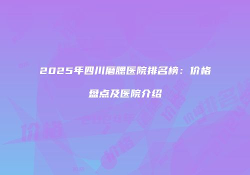 2025年四川磨腮医院排名榜：价格盘点及医院介绍
