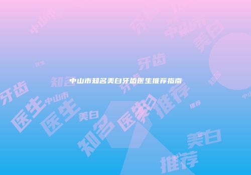 中山市知名美白牙齿医生推荐指南