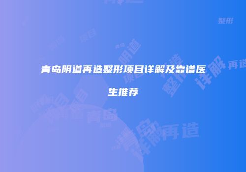 青岛阴道再造整形项目详解及靠谱医生推荐