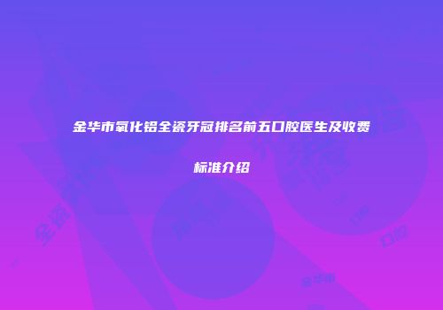 金华市氧化铝全瓷牙冠排名前五口腔医生及收费标准介绍