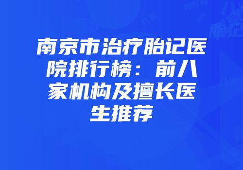 南京市治疗胎记医院排行榜：前八家机构及擅长医生推荐
