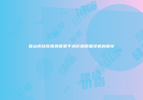 昆山市硅胶隆鼻整型手术价格明细及机构推荐