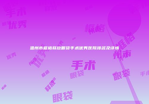 温州市框格释放眼袋手术优秀医院排名及详情