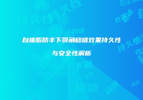 自体脂肪丰下颚角移植效果持久性与安全性解析