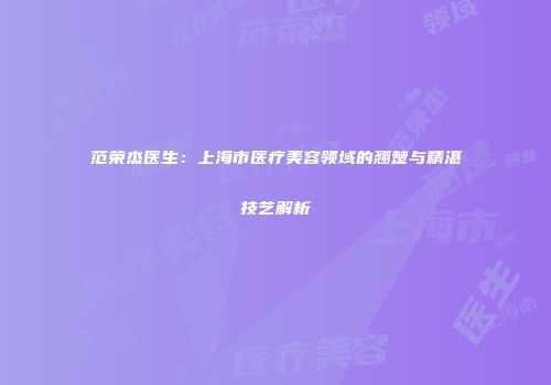 范荣杰医生：上海市医疗美容领域的翘楚与精湛技艺解析