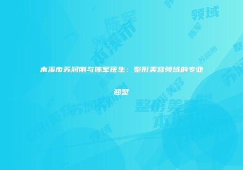 本溪市苏润刚与陈军医生：整形美容领域的专业翘楚