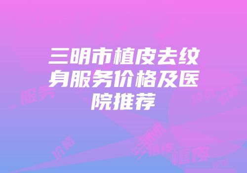 三明市植皮去纹身服务价格及医院推荐
