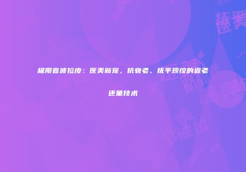 极限音波拉皮：医美新宠，抗衰老、抚平颈纹的返老还童技术