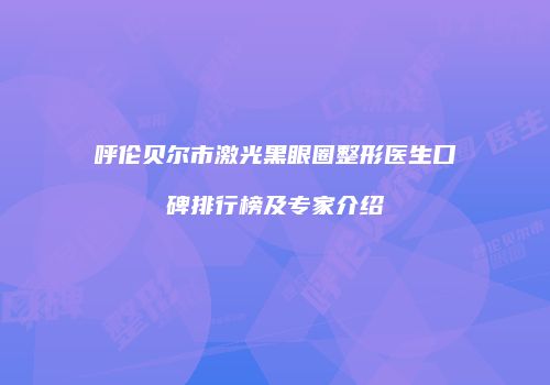 呼伦贝尔市激光黑眼圈整形医生口碑排行榜及专家介绍