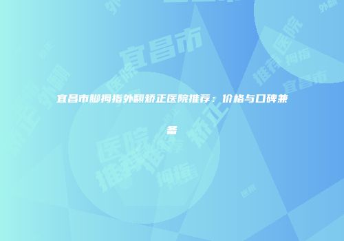 宜昌市脚拇指外翻矫正医院推荐：价格与口碑兼备