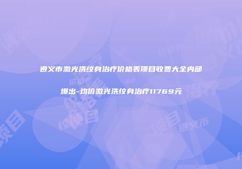 遵义市激光洗纹身治疗价格表项目收费大全内部爆出-均价激光洗纹身治疗11769元