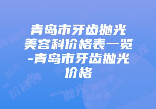 青岛市牙齿抛光美容科价格表一览-青岛市牙齿抛光价格