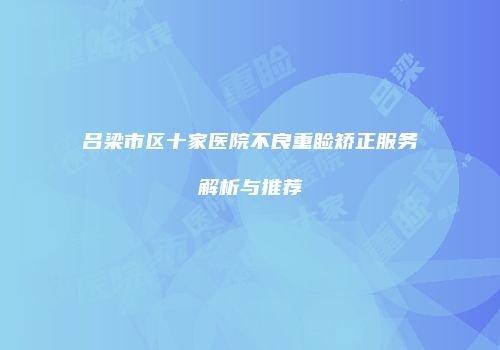 吕梁市区十家医院不良重睑矫正服务解析与推荐