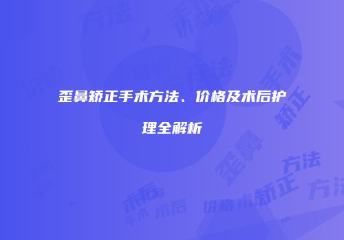 歪鼻矫正手术方法、价格及术后护理全解析